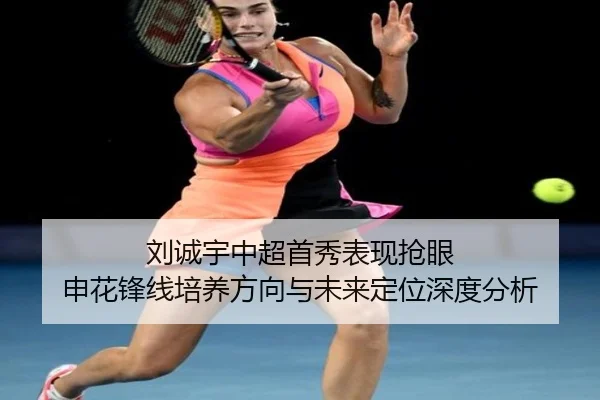 刘诚宇中超首秀表现抢眼 申花锋线培养方向与未来定位深度分析