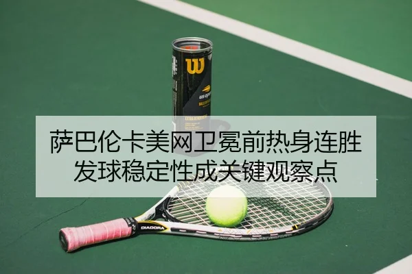 萨巴伦卡美网卫冕前热身连胜 发球稳定性成关键观察点